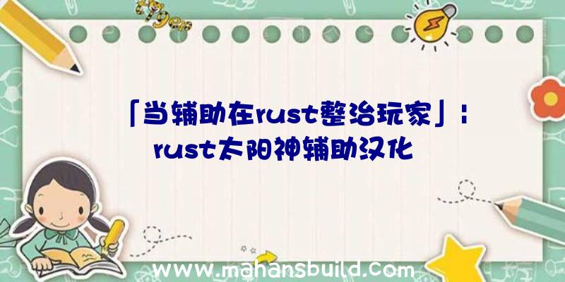 「当辅助在rust整治玩家」|rust太阳神辅助汉化